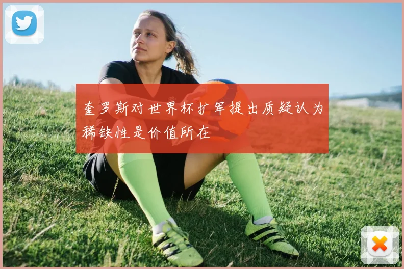 奎罗斯对世界杯扩军提出质疑认为稀缺性是价值所在
