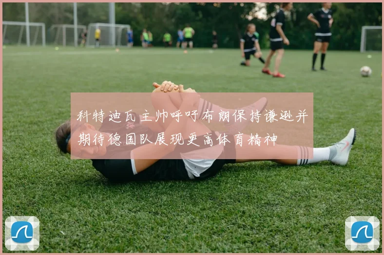 科特迪瓦主帅呼吁布朗保持谦逊并期待德国队展现更高体育精神