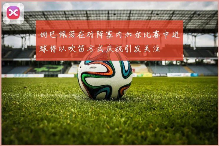 姆巴佩若在对阵塞内加尔比赛中进球将以吹笛方式庆祝引发关注