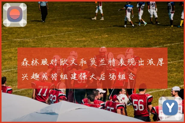 森林狼对欧文和莫兰特表现出浓厚兴趣或将组建强大后场组合