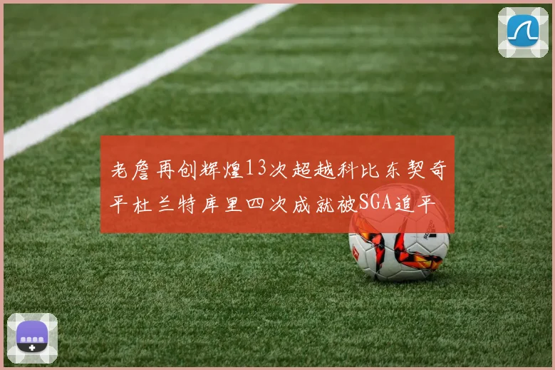 老詹再创辉煌13次超越科比东契奇平杜兰特库里四次成就被SGA追平