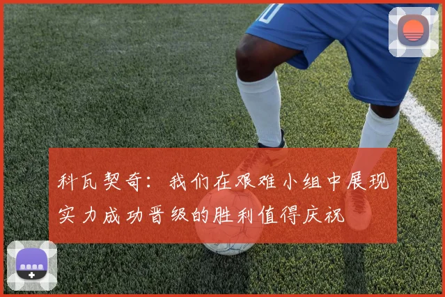 科瓦契奇：我们在艰难小组中展现实力成功晋级的胜利值得庆祝