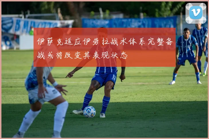 伊萨克适应伊劳拉战术体系完整备战或将改变其表现状态