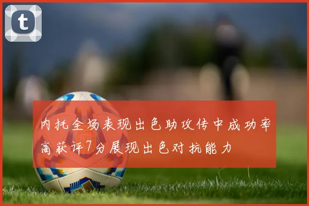 内托全场表现出色助攻传中成功率高获评7分展现出色对抗能力