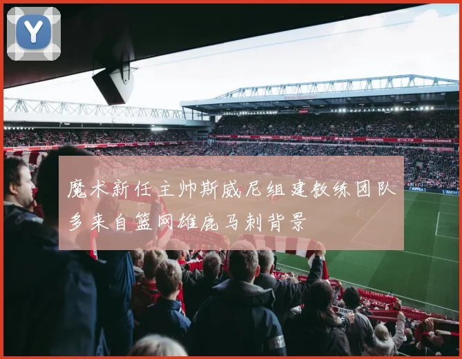 魔术新任主帅斯威尼组建教练团队多来自篮网雄鹿马刺背景
