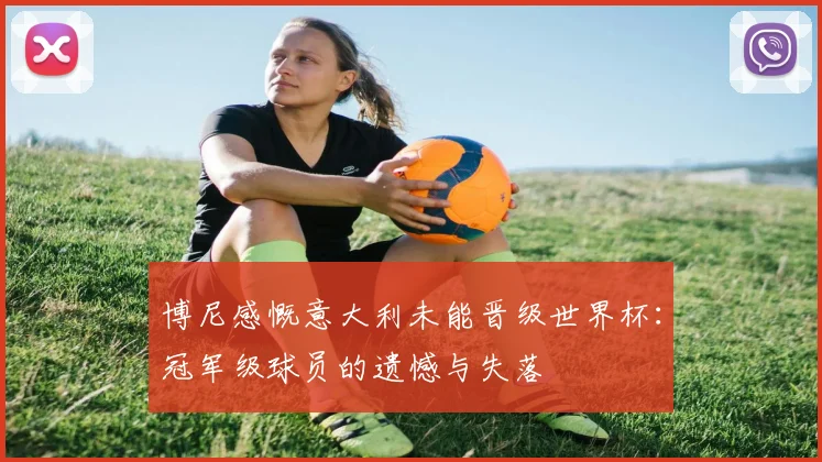 博尼感慨意大利未能晋级世界杯：冠军级球员的遗憾与失落