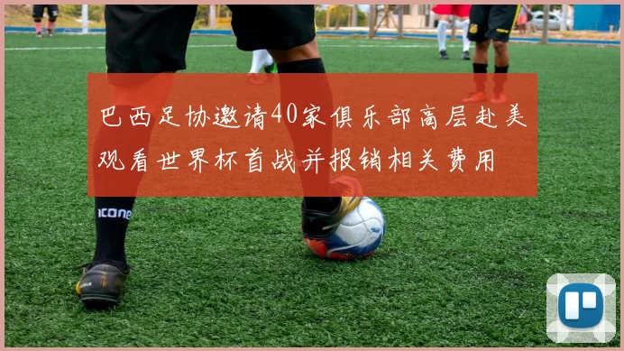 巴西足协邀请40家俱乐部高层赴美观看世界杯首战并报销相关费用