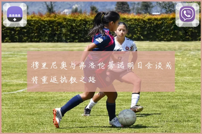 穆里尼奥与弗洛伦蒂诺明日会谈或将重返执教之路