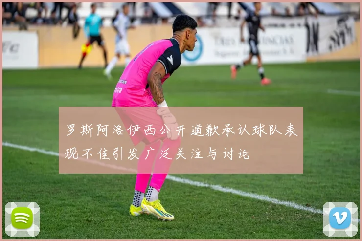 罗斯阿洛伊西公开道歉承认球队表现不佳引发广泛关注与讨论