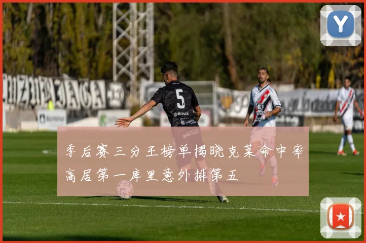 季后赛三分王榜单揭晓克莱命中率高居第一库里意外排第五