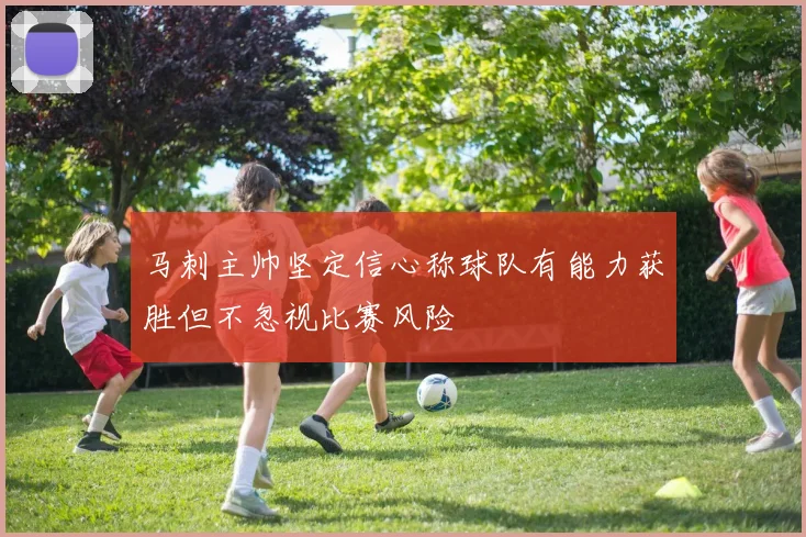 马刺主帅坚定信心称球队有能力获胜但不忽视比赛风险