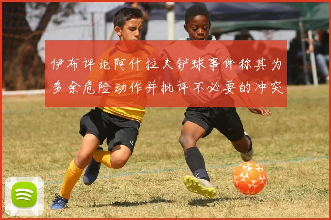 伊布评论阿什拉夫铲球事件称其为多余危险动作并批评不必要的冲突