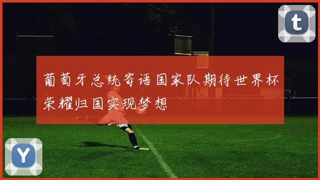葡萄牙总统寄语国家队期待世界杯荣耀归国实现梦想