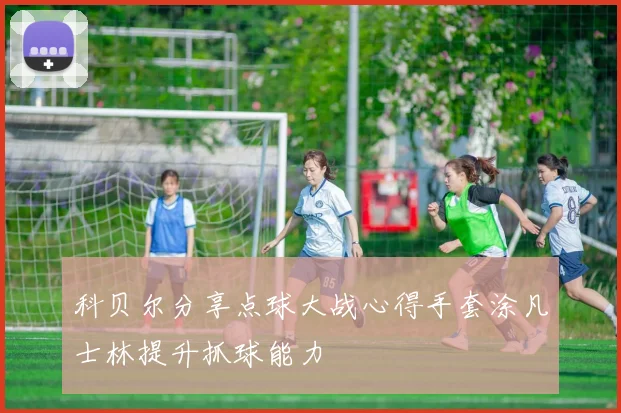 科贝尔分享点球大战心得手套涂凡士林提升抓球能力