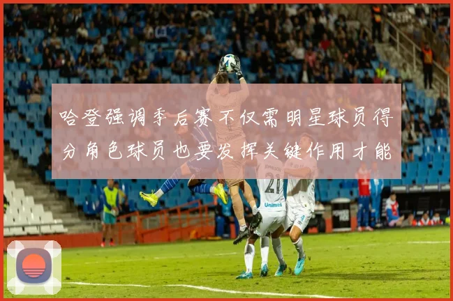 哈登强调季后赛不仅需明星球员得分角色球员也要发挥关键作用才能取胜