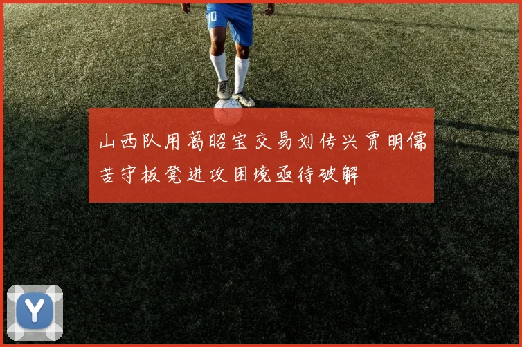 山西队用葛昭宝交易刘传兴贾明儒苦守板凳进攻困境亟待破解