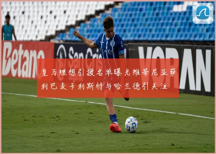 皇马理想引援名单曝光维蒂尼亚萨利巴麦卡利斯特与哈兰德引关注