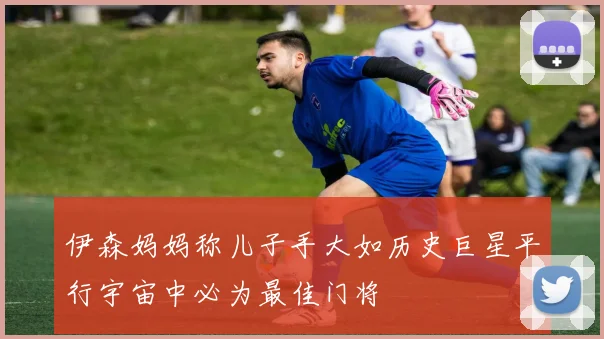 伊森妈妈称儿子手大如历史巨星平行宇宙中必为最佳门将